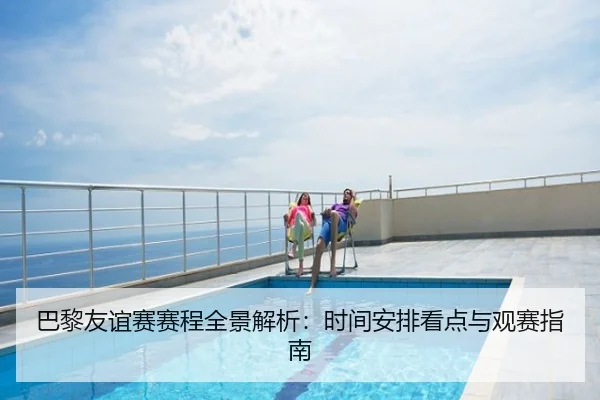 巴黎友谊赛赛程全景解析：时间安排看点与观赛指南