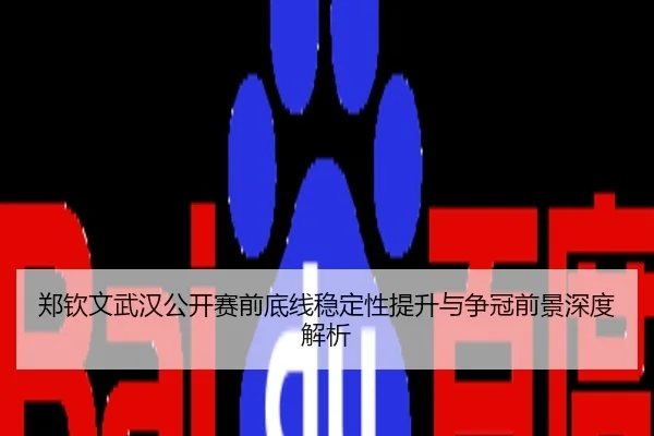 郑钦文武汉公开赛前底线稳定性提升与争冠前景深度解析