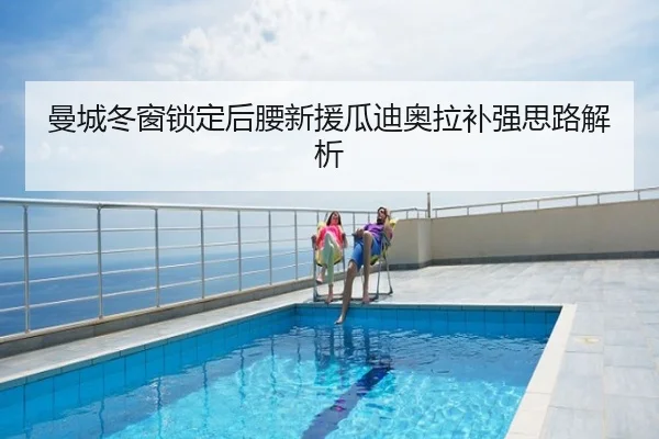 曼城冬窗锁定后腰新援瓜迪奥拉补强思路解析